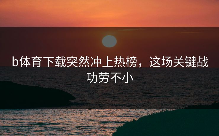 b体育下载突然冲上热榜，这场关键战功劳不小