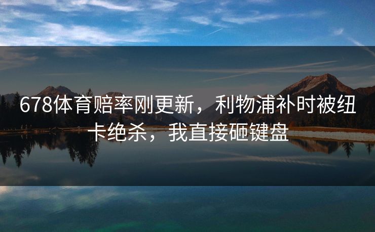 678体育赔率刚更新，利物浦补时被纽卡绝杀，我直接砸键盘