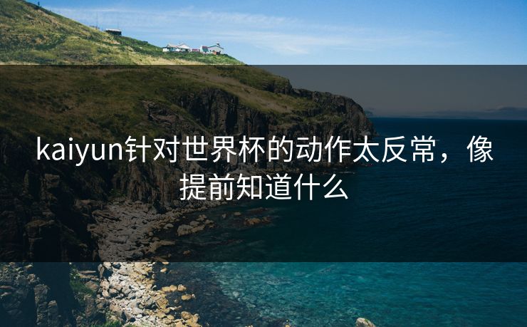 kaiyun针对世界杯的动作太反常，像提前知道什么