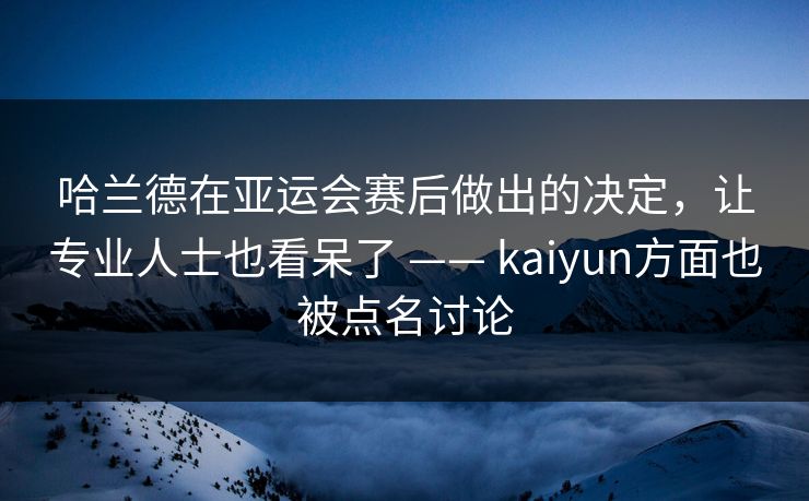 哈兰德在亚运会赛后做出的决定，让专业人士也看呆了 —— kaiyun方面也被点名讨论