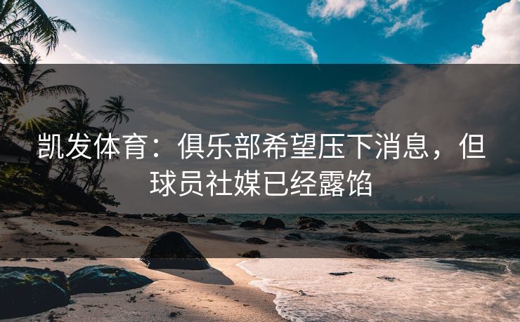 凯发体育：俱乐部希望压下消息，但球员社媒已经露馅