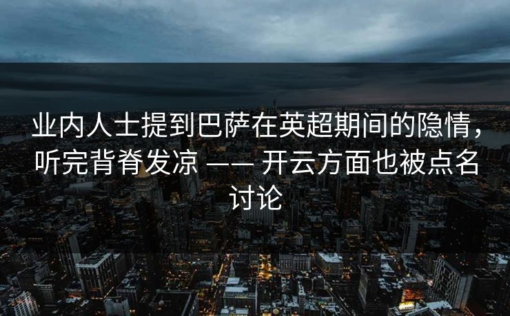 业内人士提到巴萨在英超期间的隐情，听完背脊发凉 —— 开云方面也被点名讨论