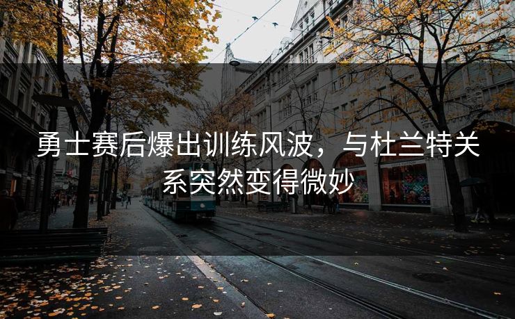 勇士赛后爆出训练风波,与杜兰特关系突然变得微妙 勇士赛后爆出训练风波,与杜兰特关系突然变得微妙