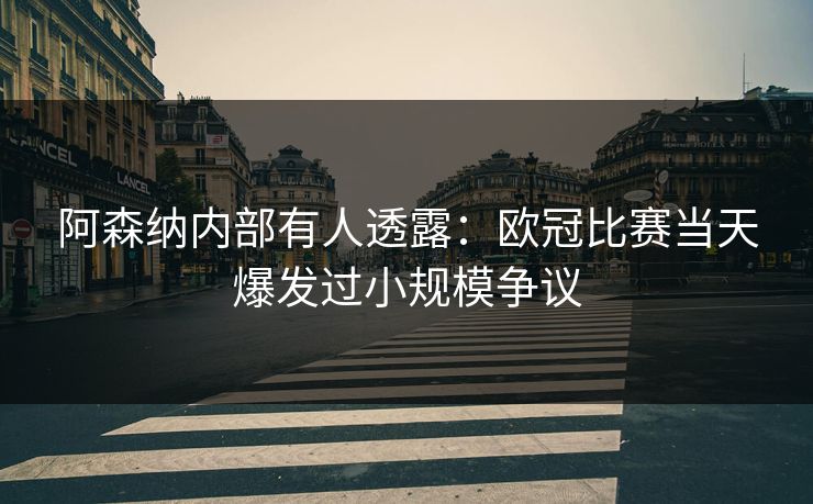 阿森纳内部有人透露:欧冠比赛当天爆发过小规模争议 阿森纳内部有人透露:欧冠比赛当天爆发过小规模争议