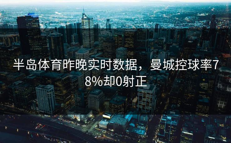 半岛体育昨晚实时数据，曼城控球率78%却0射正