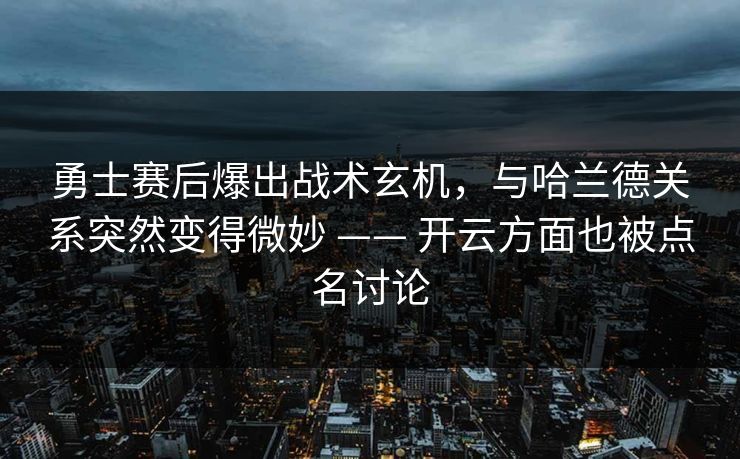 勇士赛后爆出战术玄机，与哈兰德关系突然变得微妙 —— 开云方面也被点名讨论
