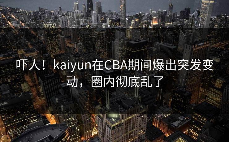 吓人！kaiyun在CBA期间爆出突发变动，圈内彻底乱了