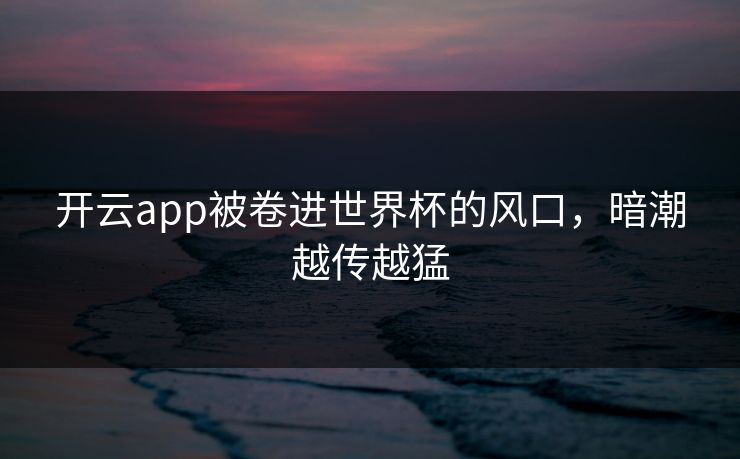 开云app被卷进世界杯的风口，暗潮越传越猛
