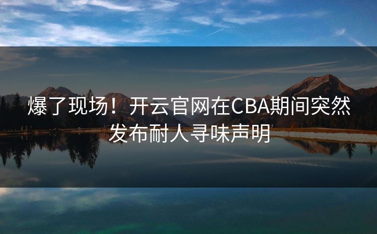 爆了现场！开云官网在CBA期间突然发布耐人寻味声明