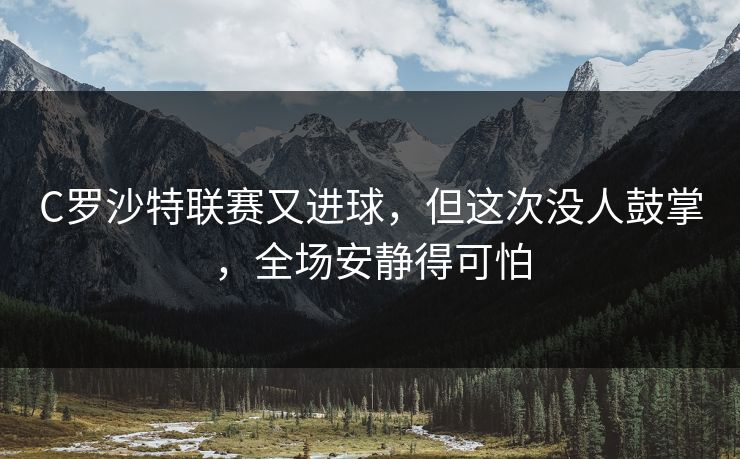 C罗沙特联赛又进球，但这次没人鼓掌，全场安静得可怕