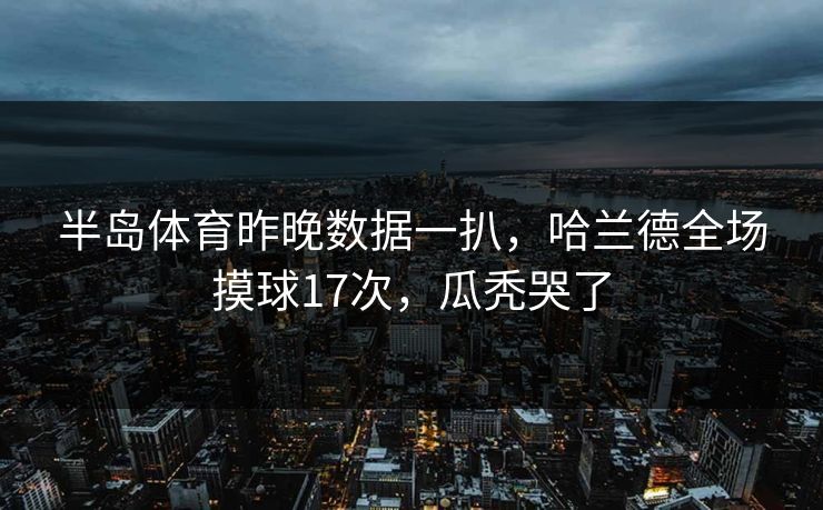 半岛体育昨晚数据一扒，哈兰德全场摸球17次，瓜秃哭了