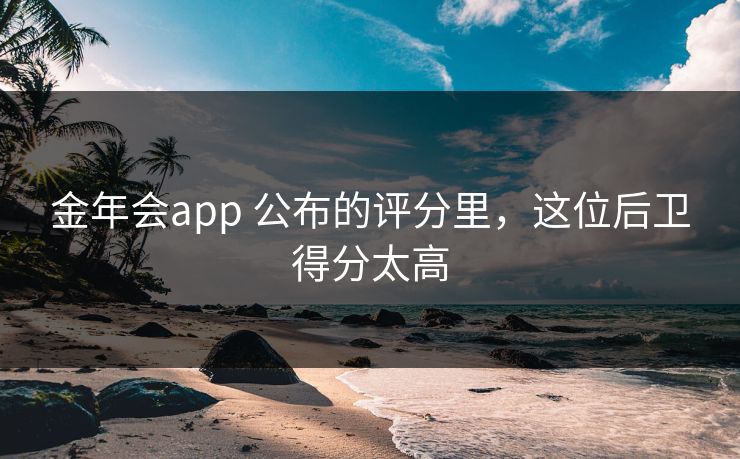 金年会app 公布的评分里，这位后卫得分太高