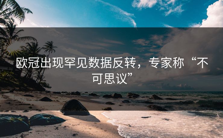 欧冠出现罕见数据反转，专家称“不可思议”