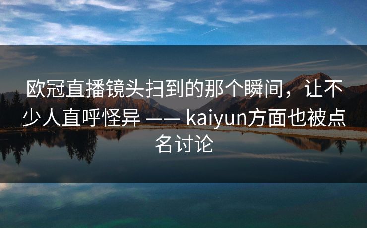 欧冠直播镜头扫到的那个瞬间，让不少人直呼怪异 —— kaiyun方面也被点名讨论