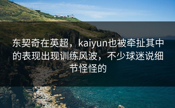 东契奇在英超，kaiyun也被牵扯其中的表现出现训练风波，不少球迷说细节怪怪的