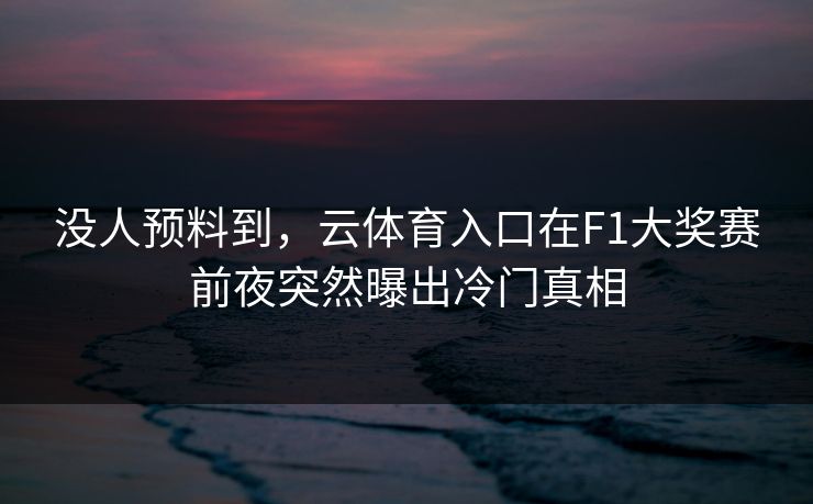 没人预料到,云体育入口在F1大奖赛前夜突然曝出冷门真相 没人预料到,云体育入口在F1大奖赛前夜突然曝出冷门真相