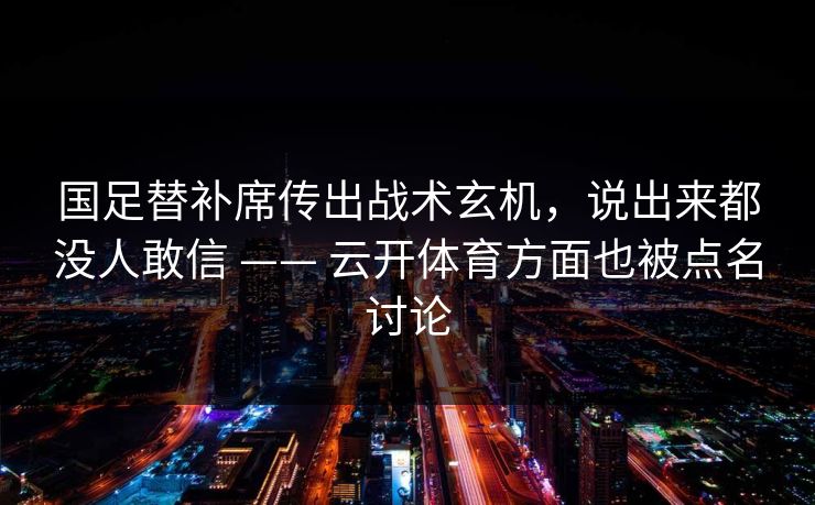 国足替补席传出战术玄机，说出来都没人敢信 —— 云开体育方面也被点名讨论