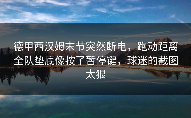 德甲西汉姆末节突然断电，跑动距离全队垫底像按了暂停键，球迷的截图太狠