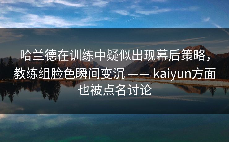 哈兰德在训练中疑似出现幕后策略，教练组脸色瞬间变沉 —— kaiyun方面也被点名讨论