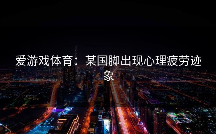爱游戏体育:某国脚出现心理疲劳迹象 爱游戏体育:某国脚出现心理疲劳迹象