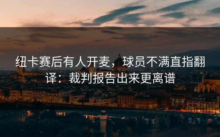 纽卡赛后有人开麦，球员不满直指翻译：裁判报告出来更离谱