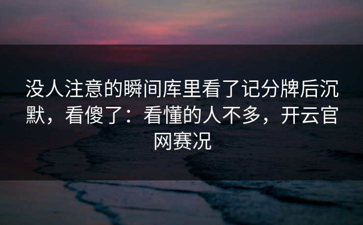 没人注意的瞬间库里看了记分牌后沉默，看傻了：看懂的人不多，开云官网赛况