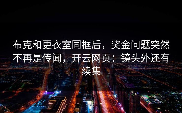 布克和更衣室同框后,奖金问题突然不再是传闻,开云网页:镜头外还有续集 布克和更衣室同框后,奖金问题突然不再是传闻,开云网页:镜头外还有续集