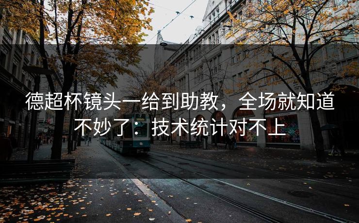 德超杯镜头一给到助教，全场就知道不妙了：技术统计对不上