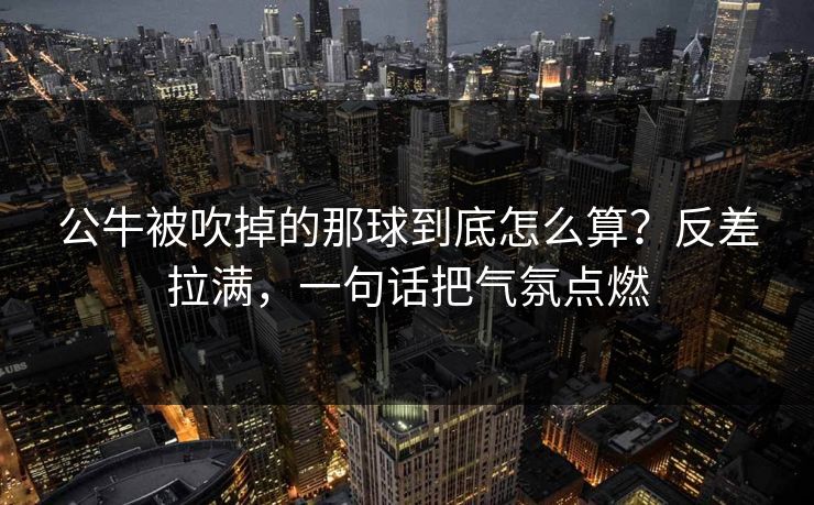 公牛被吹掉的那球到底怎么算？反差拉满，一句话把气氛点燃