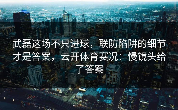 武磊这场不只进球，联防陷阱的细节才是答案，云开体育赛况：慢镜头给了答案