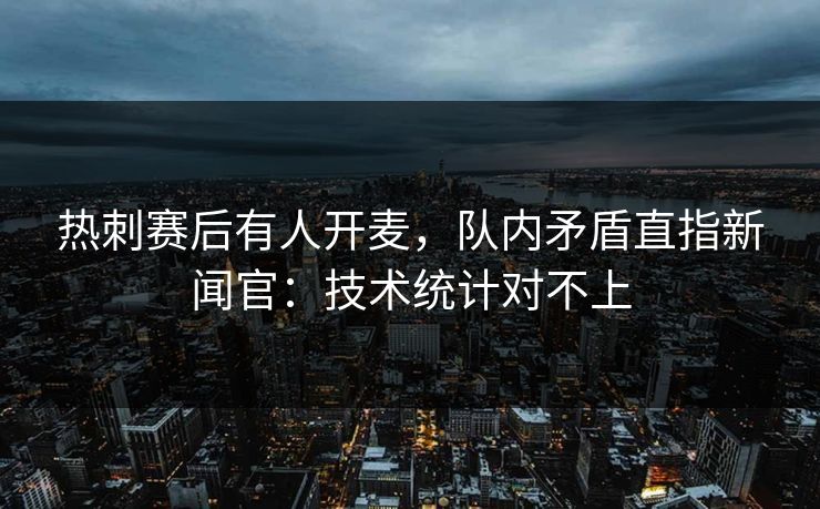 热刺赛后有人开麦，队内矛盾直指新闻官：技术统计对不上