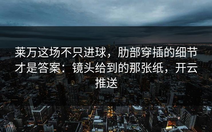 莱万这场不只进球,肋部穿插的细节才是答案:镜头给到的那张纸,开云推送 莱万这场不只进球,肋部穿插的细节才是答案:镜头给到的那张纸,开云推送