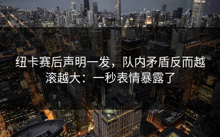 纽卡赛后声明一发,队内矛盾反而越滚越大:一秒表情暴露了 纽卡赛后声明一发,队内矛盾反而越滚越大:一秒表情暴露了